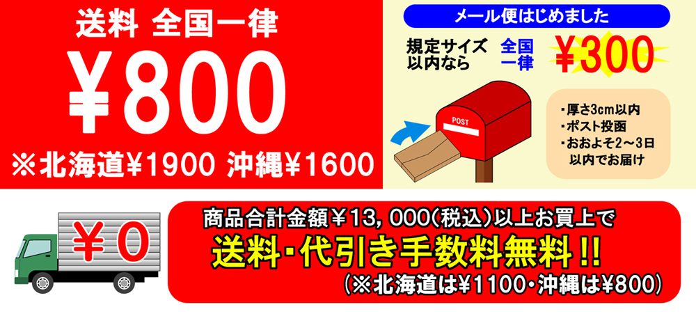 送料 全国一律￥800 ※北海道￥1900 沖縄￥1600 メール便はじめました 規定サイズ以内なら 全国一律 ￥300 商品合計金額￥13,000(税込)以上お買上げで送料・代引き手数料無料！（※北海道は￥1100・沖縄￥800）